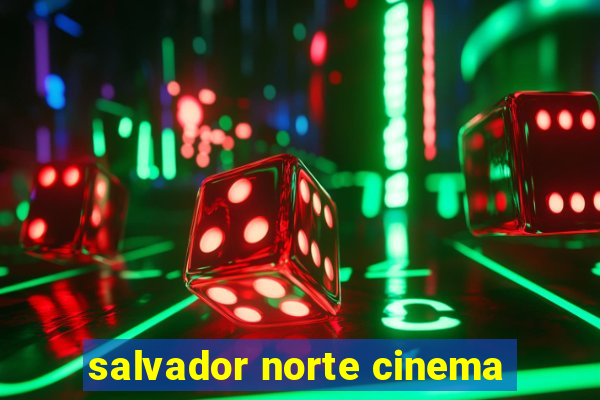 salvador norte cinema